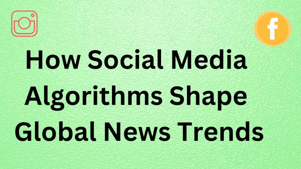 How Social Media Algorithms Shape Global News Trends